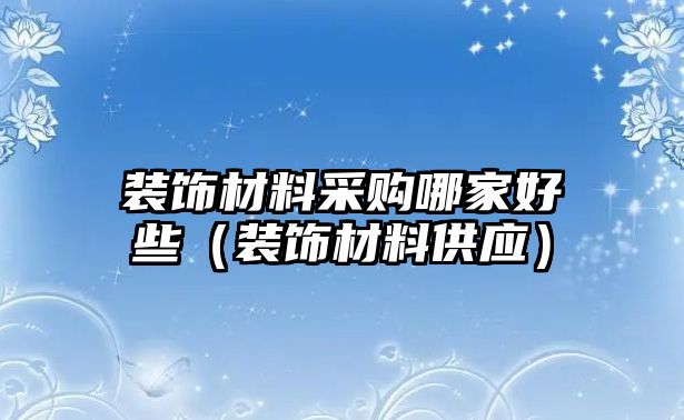 裝飾材料采購(gòu)哪家好些（裝飾材料供應(yīng)）