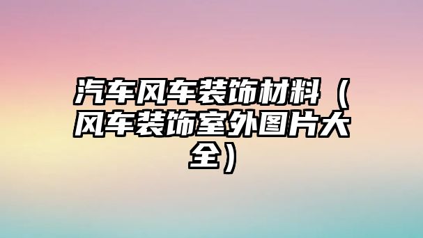 汽車風(fēng)車裝飾材料（風(fēng)車裝飾室外圖片大全）