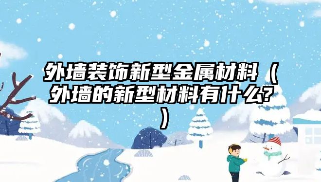 外墻裝飾新型金屬材料（外墻的新型材料有什么?）