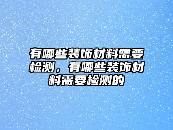 有哪些裝飾材料需要檢測，有哪些裝飾材料需要檢測的