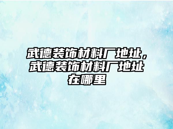 武德裝飾材料廠地址，武德裝飾材料廠地址在哪里