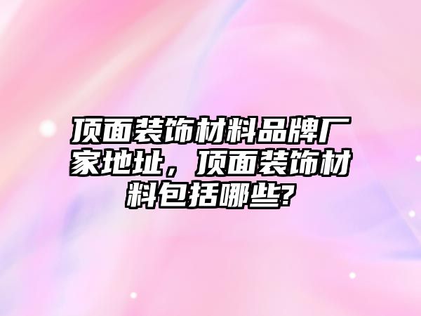 頂面裝飾材料品牌廠家地址，頂面裝飾材料包括哪些?