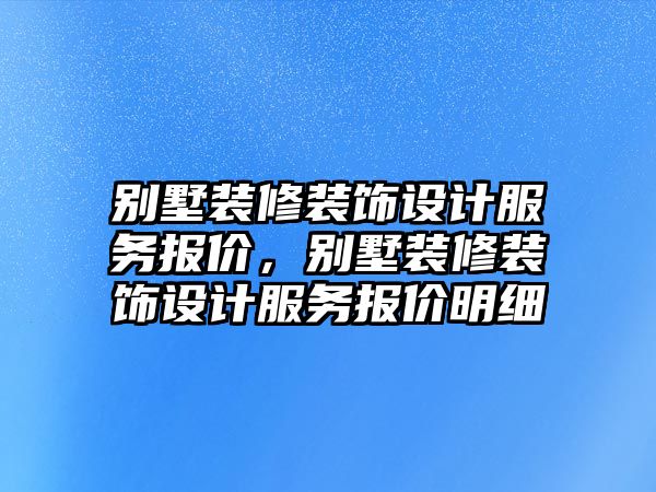 別墅裝修裝飾設(shè)計(jì)服務(wù)報(bào)價(jià)，別墅裝修裝飾設(shè)計(jì)服務(wù)報(bào)價(jià)明細(xì)