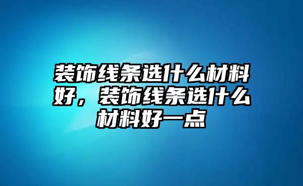 裝飾線條選什么材料好，裝飾線條選什么材料好一點