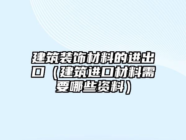 建筑裝飾材料的進出口（建筑進口材料需要哪些資料）